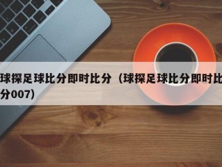 球探足球比分即时比分（球探足球比分即时比分007）