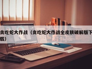 贪吃蛇大作战（贪吃蛇大作战全皮肤破解版下载）