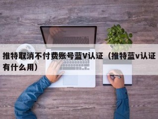 推特取消不付费账号蓝V认证（推特蓝v认证有什么用）