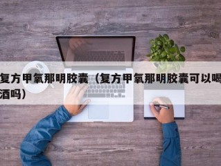 复方甲氧那明胶囊（复方甲氧那明胶囊可以喝酒吗）