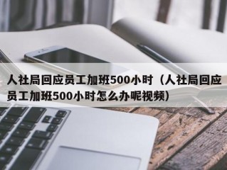 人社局回应员工加班500小时（人社局回应员工加班500小时怎么办呢视频）