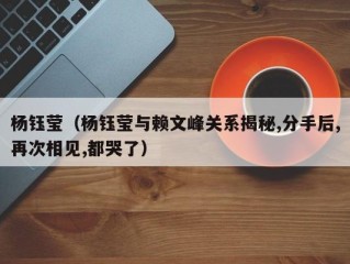 杨钰莹（杨钰莹与赖文峰关系揭秘,分手后,再次相见,都哭了）