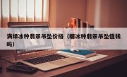 满绿冰种翡翠吊坠价格（糯冰种翡翠吊坠值钱吗）