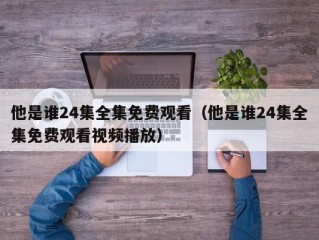 他是谁24集全集免费观看（他是谁24集全集免费观看视频播放）