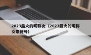 2023最火的昵称女（2023最火的昵称女带符号）