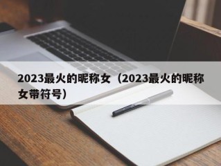 2023最火的昵称女（2023最火的昵称女带符号）