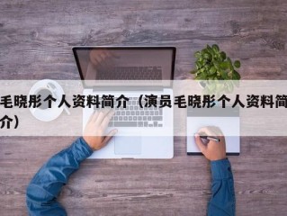 毛晓彤个人资料简介（演员毛晓彤个人资料简介）