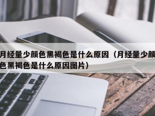 月经量少颜色黑褐色是什么原因（月经量少颜色黑褐色是什么原因图片）