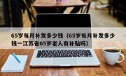 65岁每月补发多少钱（65岁每月补发多少钱一江苏省65岁老人有补贴吗）