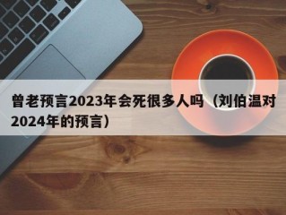 曾老预言2023年会死很多人吗（刘伯温对2024年的预言）