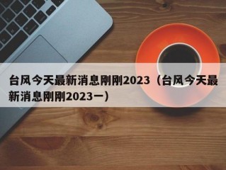 台风今天最新消息刚刚2023（台风今天最新消息刚刚2023一）