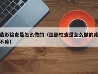 造影检查是怎么做的（造影检查是怎么做的疼不疼）