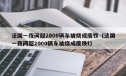 法国一夜间超2000辆车被烧成废铁（法国一夜间超2000辆车被烧成废铁t）