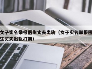 女子实名举报医生丈夫出轨（女子实名举报医生丈夫出轨打架）