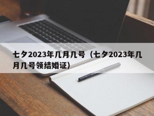 七夕2023年几月几号（七夕2023年几月几号领结婚证）