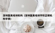 深圳医美培训机构（深圳医美培训学校正规机构学费）