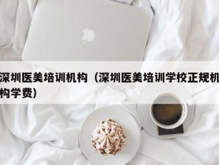 深圳医美培训机构（深圳医美培训学校正规机构学费）