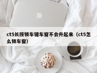 ct5长按锁车键车窗不会升起来（ct5怎么锁车窗）