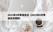 2023年6月黄道吉日（2023年6月黄道吉日婚嫁）