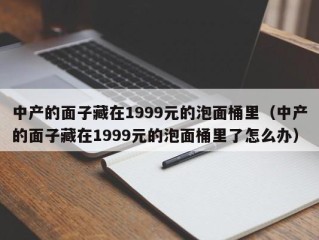 中产的面子藏在1999元的泡面桶里（中产的面子藏在1999元的泡面桶里了怎么办）