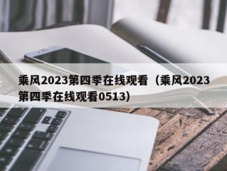 乘风2023第四季在线观看（乘风2023第四季在线观看0513）