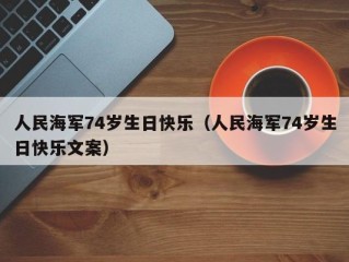 人民海军74岁生日快乐（人民海军74岁生日快乐文案）