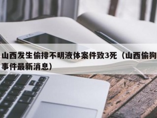 山西发生偷排不明液体案件致3死（山西偷狗事件最新消息）