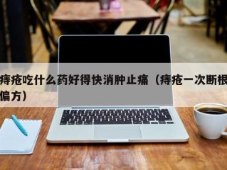 痔疮吃什么药好得快消肿止痛（痔疮一次断根偏方）