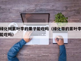 绿化树紫叶李的果子能吃吗（绿化带的紫叶李能吃吗）