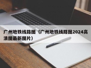 广州地铁线路图（广州地铁线路图2024高清图最新图片）