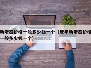 助听器价格一般多少钱一个（老年助听器价格一般多少钱一个）