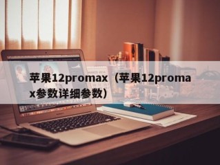 苹果12promax（苹果12promax参数详细参数）