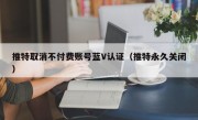 推特取消不付费账号蓝V认证（推特永久关闭）