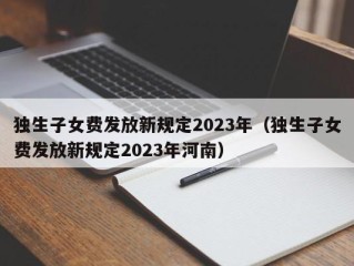 独生子女费发放新规定2023年（独生子女费发放新规定2023年河南）