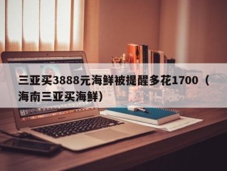 三亚买3888元海鲜被提醒多花1700（海南三亚买海鲜）