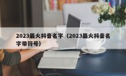 2023最火抖音名字（2023最火抖音名字带符号）