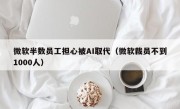 微软半数员工担心被AI取代（微软裁员不到1000人）