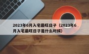 2023年6月入宅最旺日子（2023年6月入宅最旺日子是什么时候）