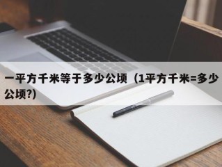 一平方千米等于多少公顷（1平方千米=多少公顷?）