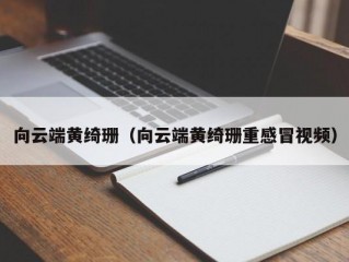 向云端黄绮珊（向云端黄绮珊重感冒视频）