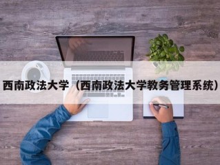 西南政法大学（西南政法大学教务管理系统）