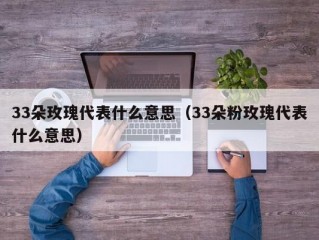 33朵玫瑰代表什么意思（33朵粉玫瑰代表什么意思）