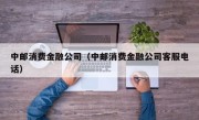 中邮消费金融公司（中邮消费金融公司客服电话）