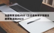 主题教育活动2023（立志修身博学报国主题教育活动2023）