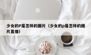 少女的P是怎样的图片（少女的p是怎样的图片直播）