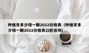 种植牙多少钱一颗2022价格表（种植牙多少钱一颗2022价格表口腔咨询）