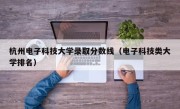 杭州电子科技大学录取分数线（电子科技类大学排名）