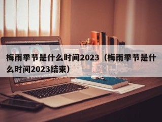 梅雨季节是什么时间2023（梅雨季节是什么时间2023结束）