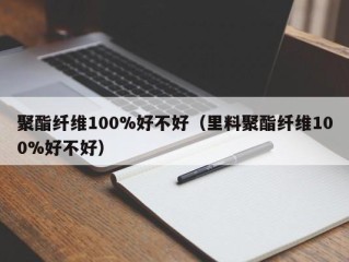 聚酯纤维100%好不好（里料聚酯纤维100%好不好）