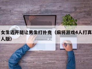 女生迈开腿让男生打扑克（麻将游戏4人打真人版）